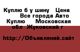 Куплю б/у шину › Цена ­ 1 000 - Все города Авто » Куплю   . Московская обл.,Жуковский г.